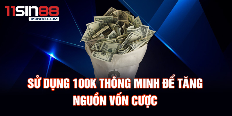 Sử dụng 100k thông minh để tăng nguồn vốn cược